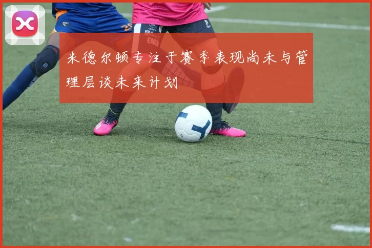 米德尔顿专注于赛季表现尚未与管理层谈未来计划