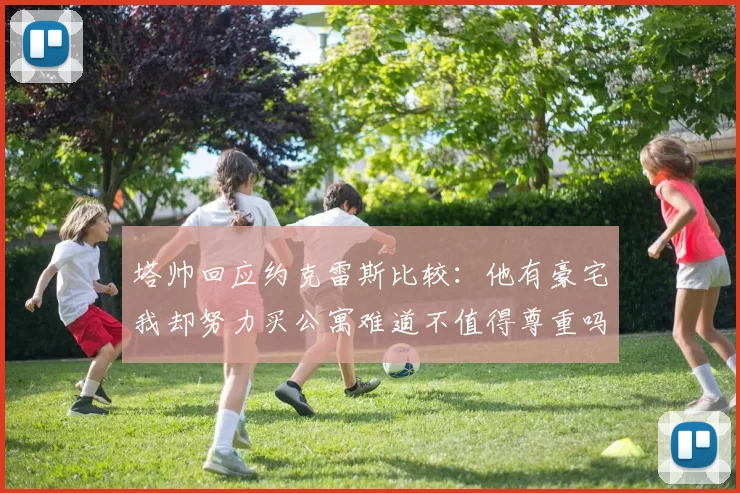 塔帅回应约克雷斯比较：他有豪宅我却努力买公寓难道不值得尊重吗