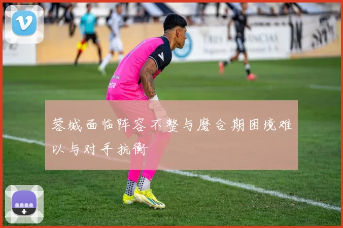 蓉城面临阵容不整与磨合期困境难以与对手抗衡