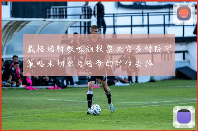 戴格诺特教练组投票决定多特防守策略米切尔与哈登的对位安排