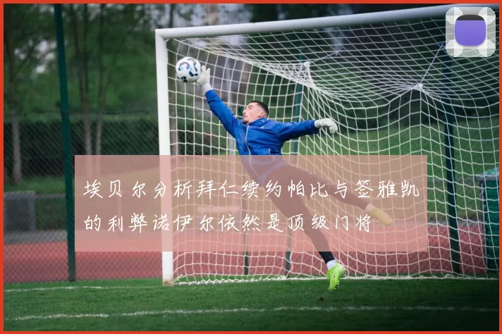 埃贝尔分析拜仁续约帕比与签雅凯的利弊诺伊尔依然是顶级门将