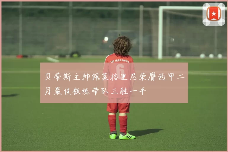 贝蒂斯主帅佩莱格里尼荣膺西甲二月最佳教练带队三胜一平