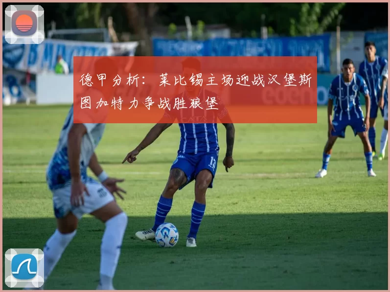 德甲分析：莱比锡主场迎战汉堡斯图加特力争战胜狼堡