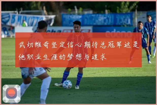 武切维奇坚定信心期待总冠军这是他职业生涯的梦想与追求