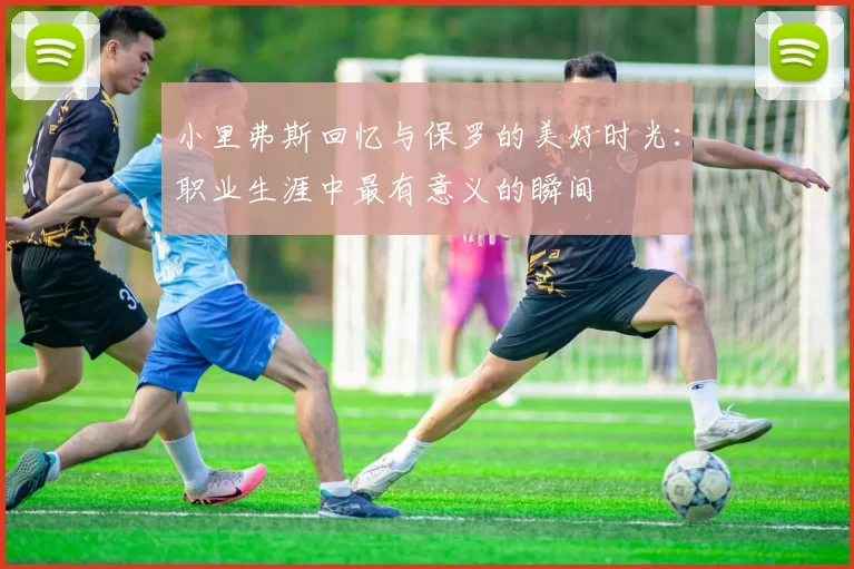 小里弗斯回忆与保罗的美好时光：职业生涯中最有意义的瞬间