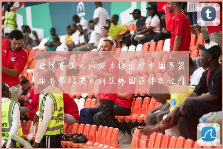 世预赛亚大区实力榜出炉中国男篮排名第11澳大利亚韩国菲律宾位列前三
