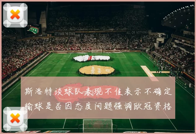 斯洛特谈球队表现不佳表示不确定输球是否因态度问题强调欧冠资格的重要性