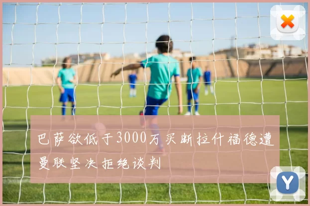 巴萨欲低于3000万买断拉什福德遭曼联坚决拒绝谈判