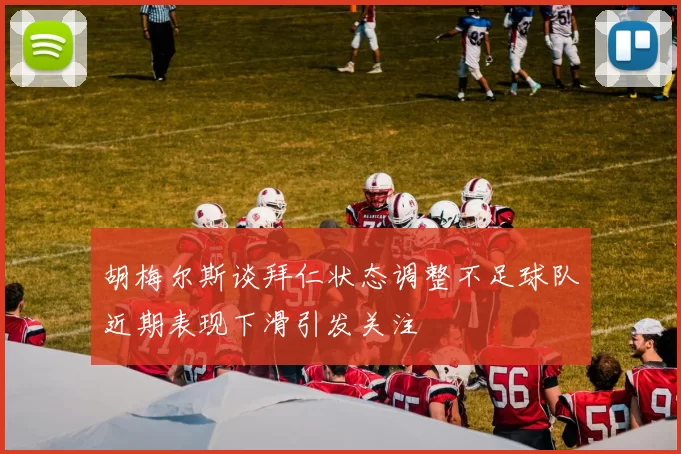 胡梅尔斯谈拜仁状态调整不足球队近期表现下滑引发关注