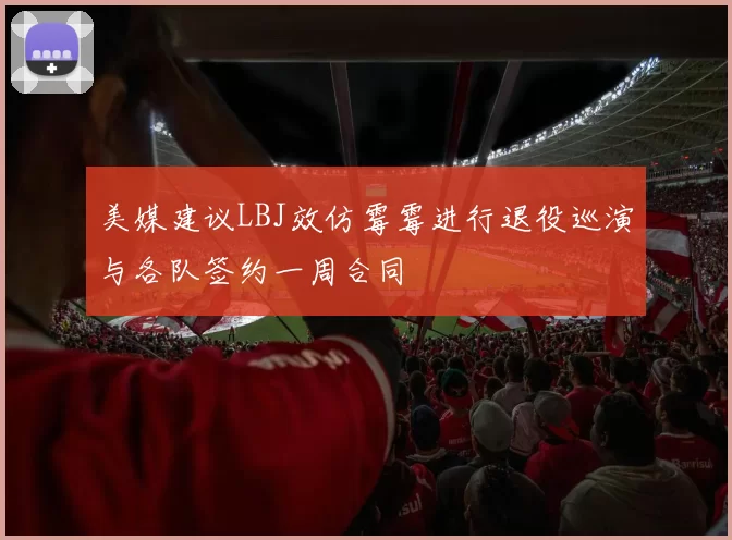 美媒建议LBJ效仿霉霉进行退役巡演与各队签约一周合同