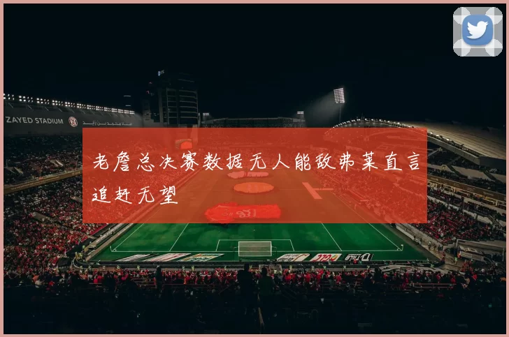 老詹总决赛数据无人能敌弗莱直言追赶无望